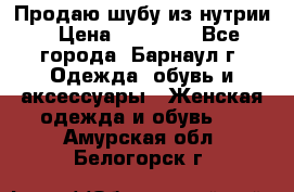 Продаю шубу из нутрии › Цена ­ 10 000 - Все города, Барнаул г. Одежда, обувь и аксессуары » Женская одежда и обувь   . Амурская обл.,Белогорск г.